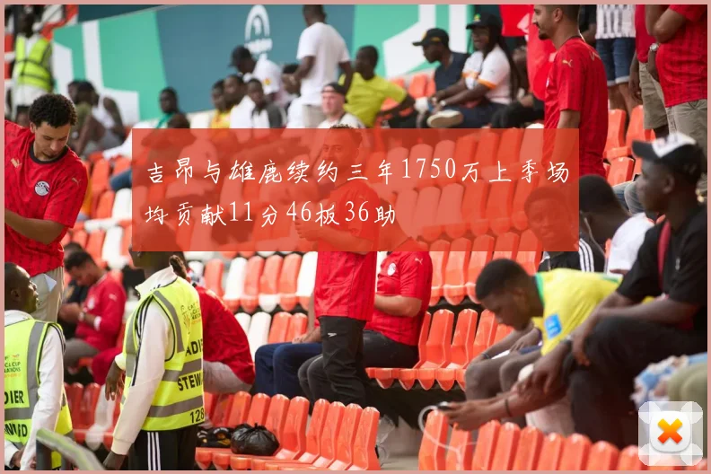 吉昂与雄鹿续约三年1750万上季场均贡献11分46板36助