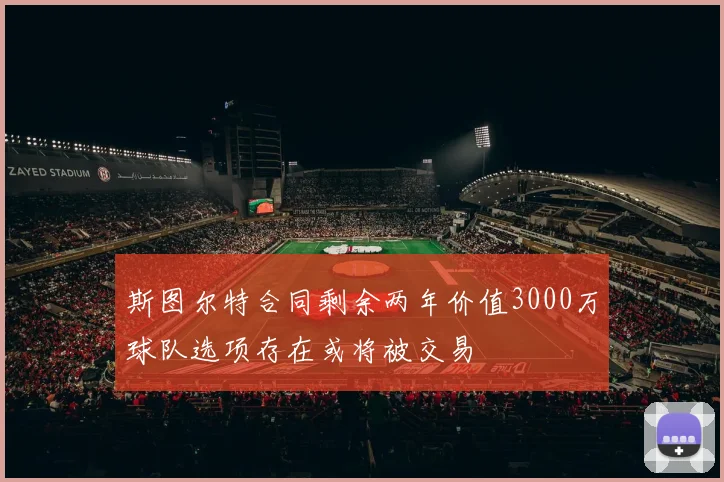 斯图尔特合同剩余两年价值3000万球队选项存在或将被交易