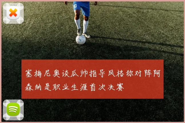 塞梅尼奥谈瓜帅指导风格称对阵阿森纳是职业生涯首次决赛