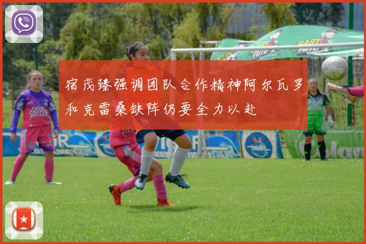 宿茂臻强调团队合作精神阿尔瓦罗和克雷桑缺阵仍要全力以赴