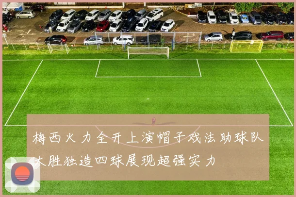 梅西火力全开上演帽子戏法助球队大胜独造四球展现超强实力