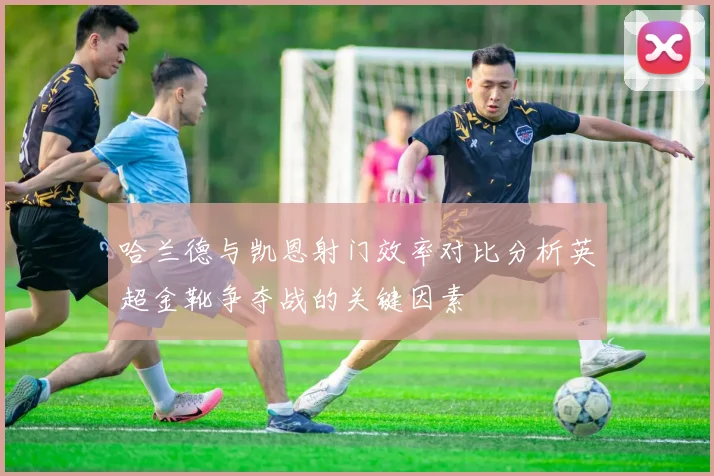 哈兰德与凯恩射门效率对比分析英超金靴争夺战的关键因素