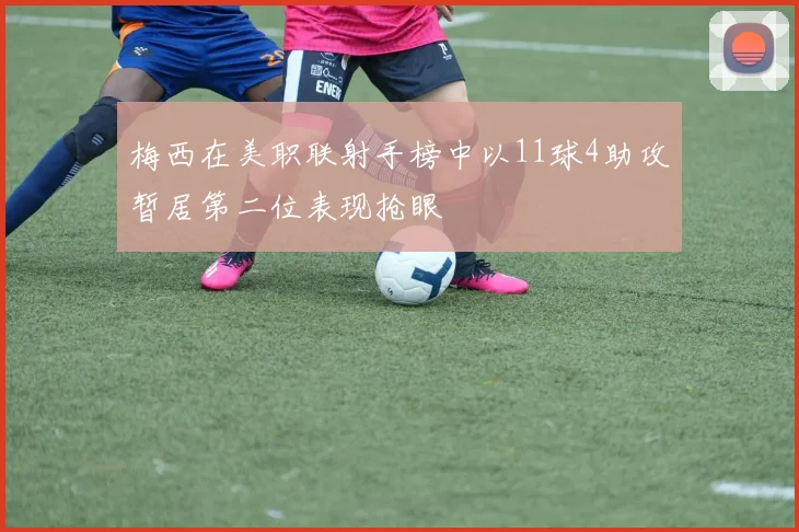 梅西在美职联射手榜中以11球4助攻暂居第二位表现抢眼