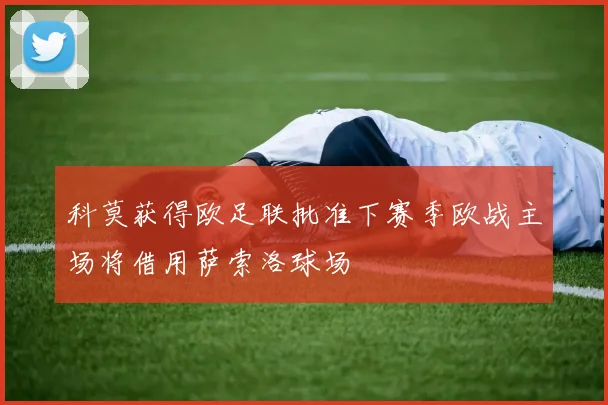 科莫获得欧足联批准下赛季欧战主场将借用萨索洛球场