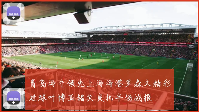 青岛海牛领先上海海港罗森文精彩进球叶博亚错失良机半场战报