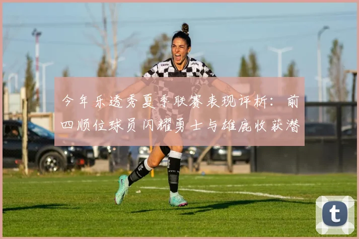 今年乐透秀夏季联赛表现评析：前四顺位球员闪耀勇士与雄鹿收获潜力新星