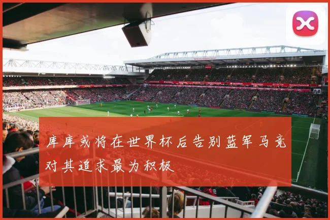 库库或将在世界杯后告别蓝军马竞对其追求最为积极