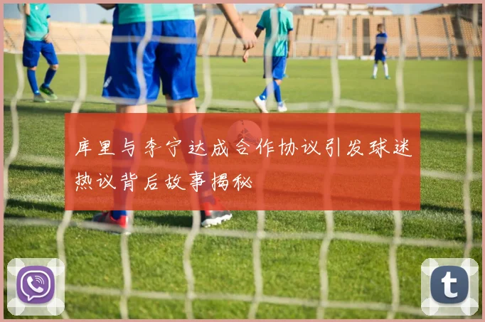 库里与李宁达成合作协议引发球迷热议背后故事揭秘