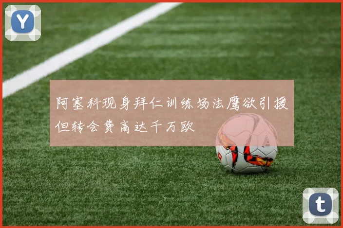 阿塞科现身拜仁训练场法鹰欲引援但转会费高达千万欧