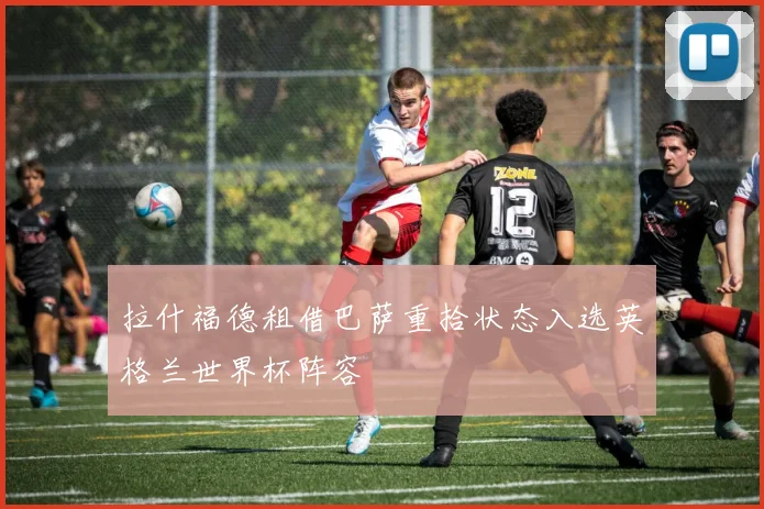 拉什福德租借巴萨重拾状态入选英格兰世界杯阵容
