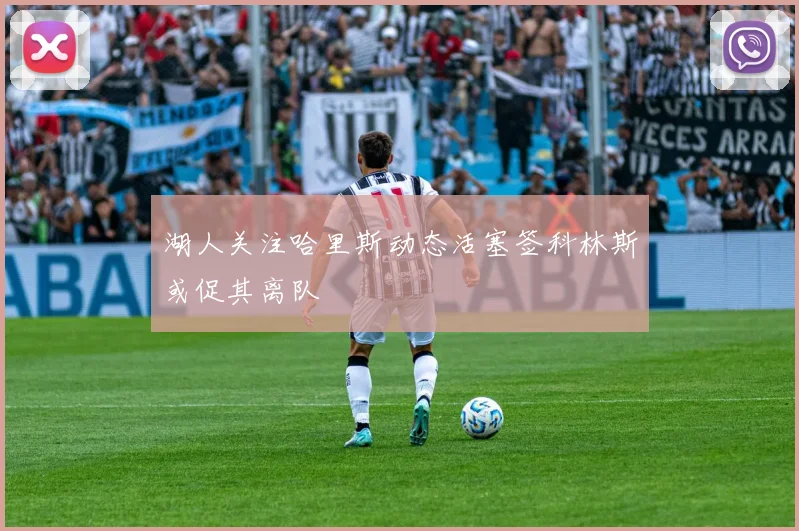 湖人关注哈里斯动态活塞签科林斯或促其离队