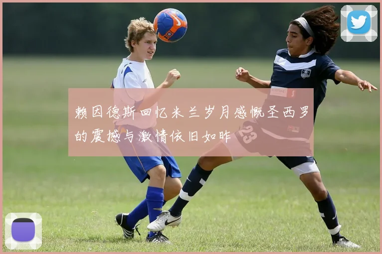 赖因德斯回忆米兰岁月感慨圣西罗的震撼与激情依旧如昨
