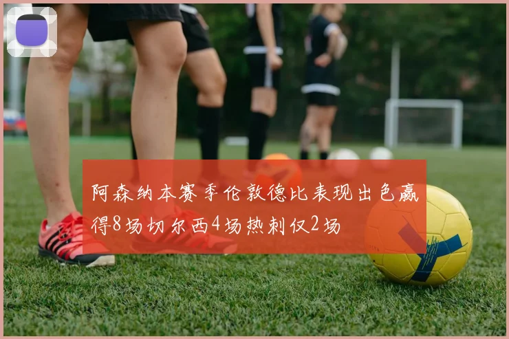阿森纳本赛季伦敦德比表现出色赢得8场切尔西4场热刺仅2场