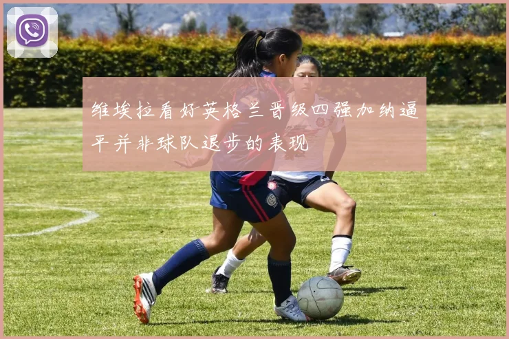 维埃拉看好英格兰晋级四强加纳逼平并非球队退步的表现