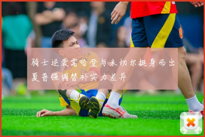 骑士逆袭需哈登与米切尔挺身而出夏普强调替补实力差异