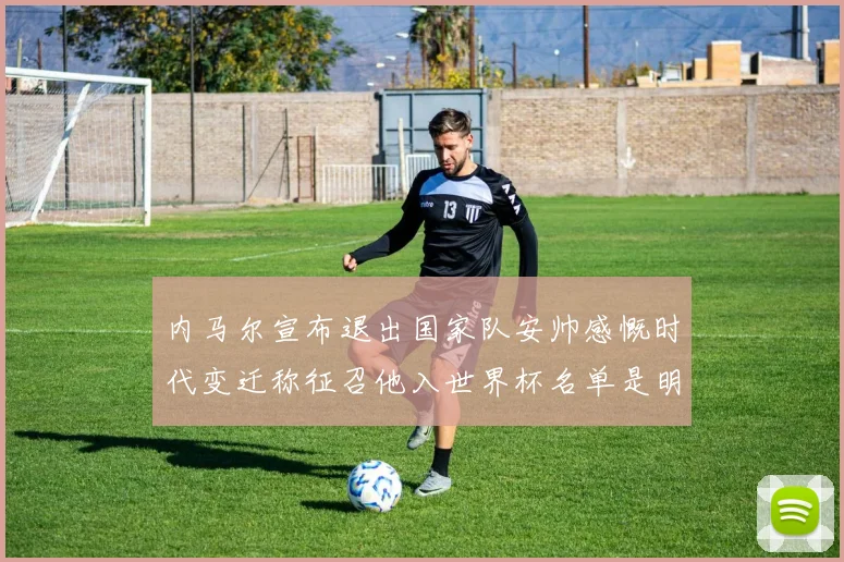 内马尔宣布退出国家队安帅感慨时代变迁称征召他入世界杯名单是明智之举