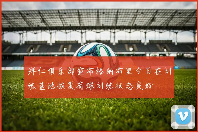 拜仁俱乐部宣布格纳布里今日在训练基地恢复有球训练状态良好