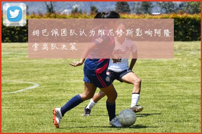 姆巴佩团队认为维尼修斯影响阿隆索离队决策