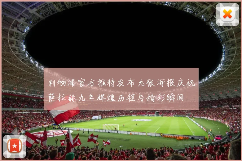 利物浦官方推特发布九张海报庆祝萨拉赫九年辉煌历程与精彩瞬间