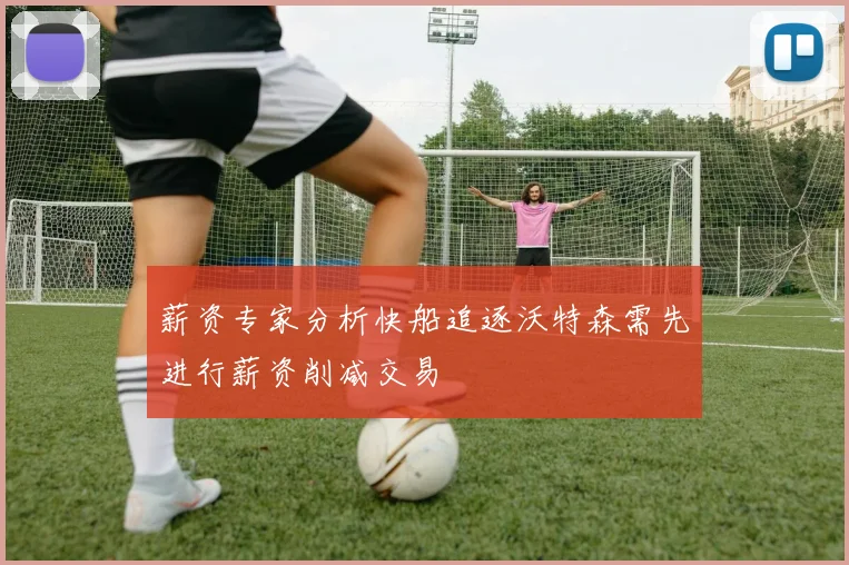 薪资专家分析快船追逐沃特森需先进行薪资削减交易