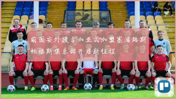 前国安外援古加正式加盟塞浦路斯帕福斯俱乐部开启新征程