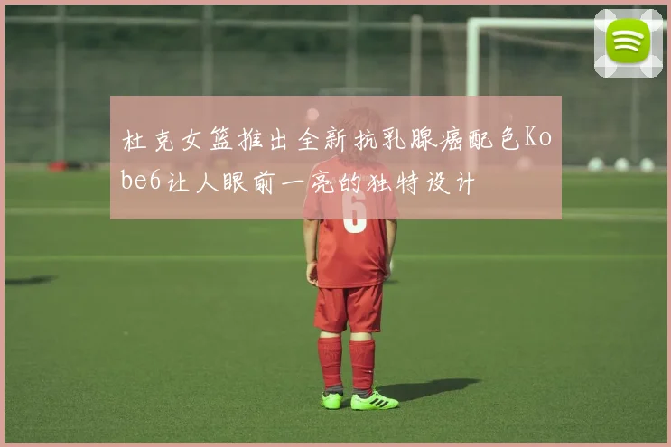 杜克女篮推出全新抗乳腺癌配色Kobe6让人眼前一亮的独特设计