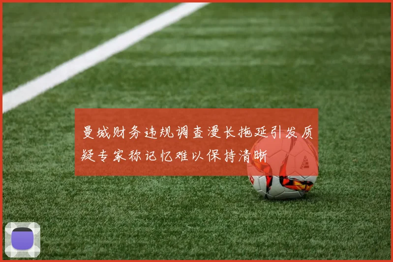 曼城财务违规调查漫长拖延引发质疑专家称记忆难以保持清晰