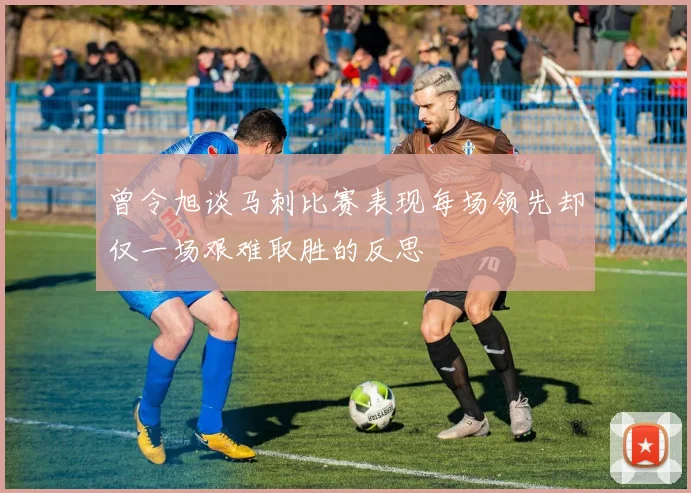 曾令旭谈马刺比赛表现每场领先却仅一场艰难取胜的反思