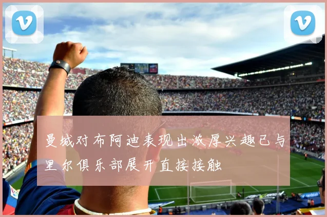 曼城对布阿迪表现出浓厚兴趣已与里尔俱乐部展开直接接触