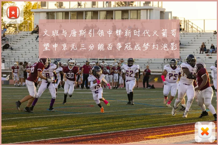 文班与唐斯引领中锋新时代火箭寄望申京无三分能否争冠成梦幻泡影