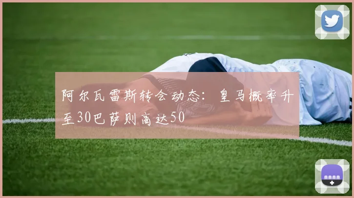 阿尔瓦雷斯转会动态：皇马概率升至30巴萨则高达50