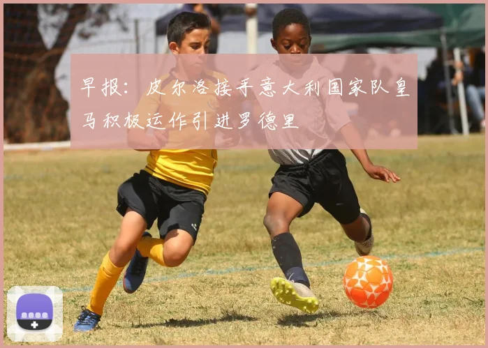 早报：皮尔洛接手意大利国家队皇马积极运作引进罗德里